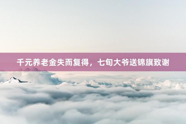 千元养老金失而复得，七旬大爷送锦旗致谢