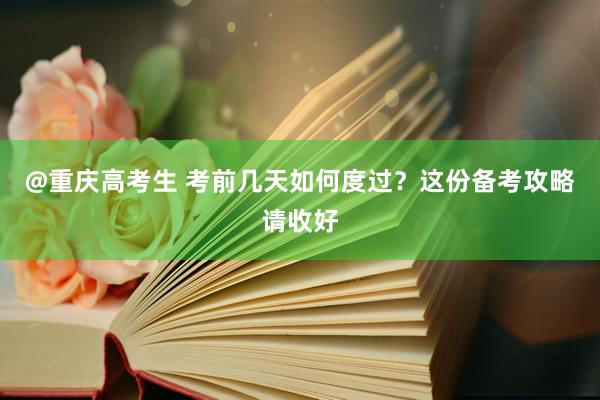 @重庆高考生 考前几天如何度过？这份备考攻略请收好