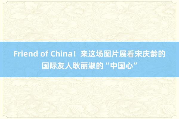 Friend of China！来这场图片展看宋庆龄的国际友人耿丽淑的“中国心”