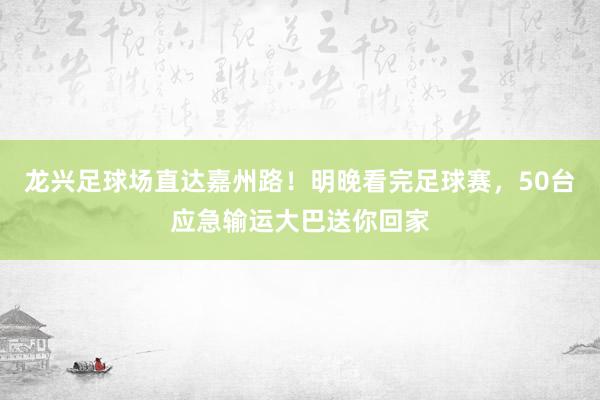 龙兴足球场直达嘉州路！明晚看完足球赛，50台应急输运大巴送你回家