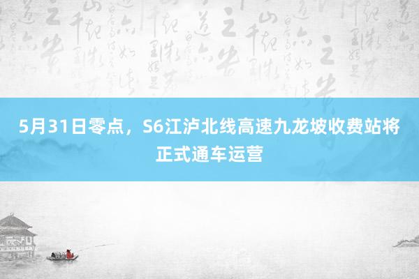 5月31日零点，S6江泸北线高速九龙坡收费站将正式通车运营