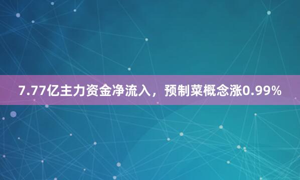 7.77亿主力资金净流入，预制菜概念涨0.99%