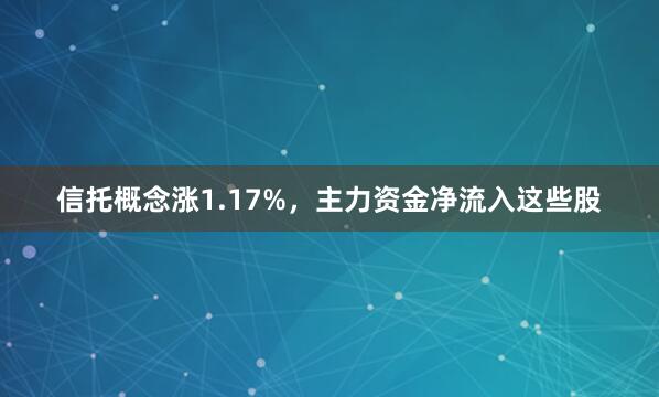 信托概念涨1.17%，主力资金净流入这些股