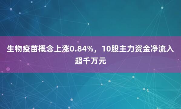 生物疫苗概念上涨0.84%，10股主力资金净流入超千万元