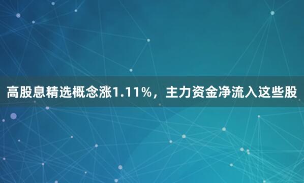 高股息精选概念涨1.11%，主力资金净流入这些股