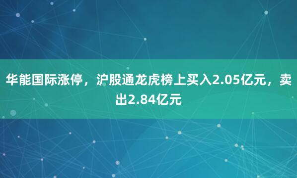 华能国际涨停，沪股通龙虎榜上买入2.05亿元，卖出2.84亿元