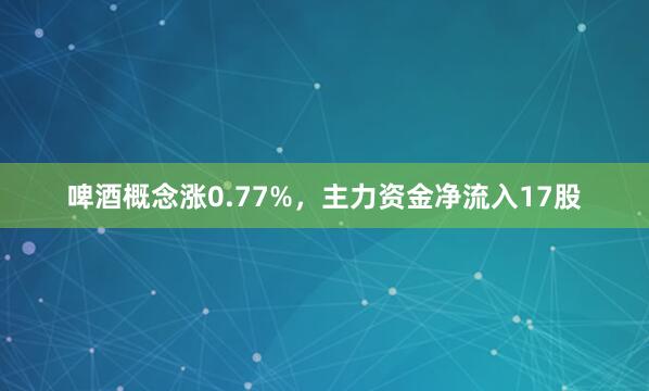 啤酒概念涨0.77%，主力资金净流入17股