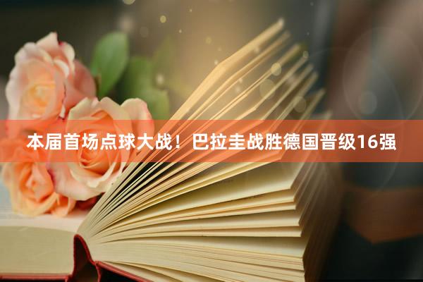 本届首场点球大战！巴拉圭战胜德国晋级16强