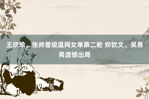 王欣瑜、张帅晋级温网女单第二轮 郑钦文、吴易昺遗憾出局