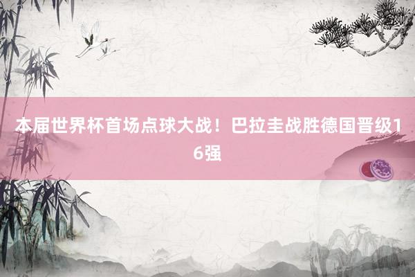 本届世界杯首场点球大战！巴拉圭战胜德国晋级16强