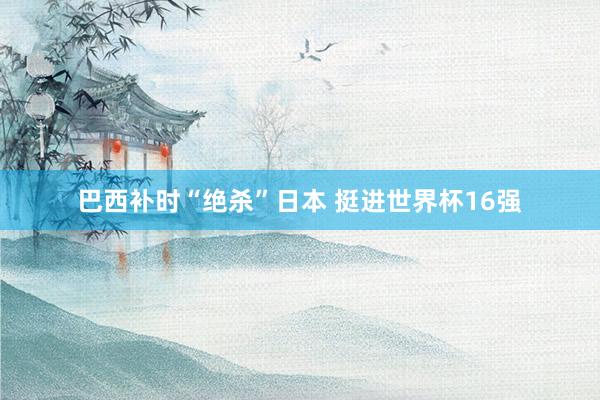 巴西补时“绝杀”日本 挺进世界杯16强