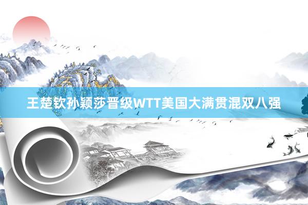 王楚钦孙颖莎晋级WTT美国大满贯混双八强