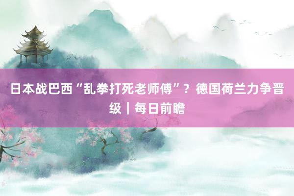 日本战巴西“乱拳打死老师傅”？德国荷兰力争晋级｜每日前瞻
