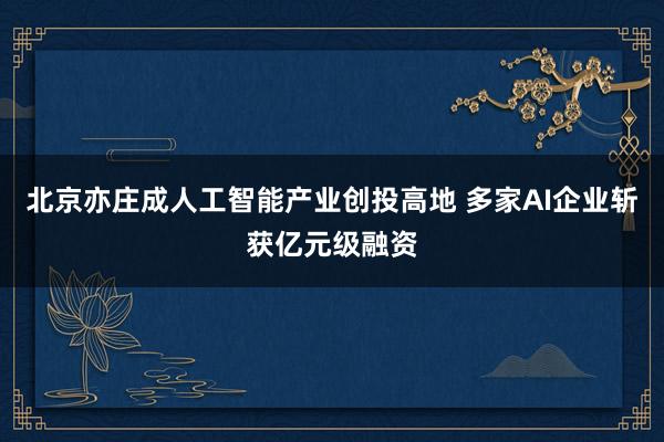 北京亦庄成人工智能产业创投高地 多家AI企业斩获亿元级融资
