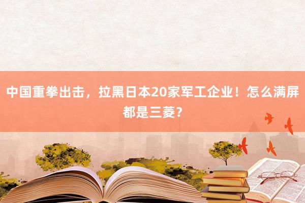 中国重拳出击，拉黑日本20家军工企业！怎么满屏都是三菱？