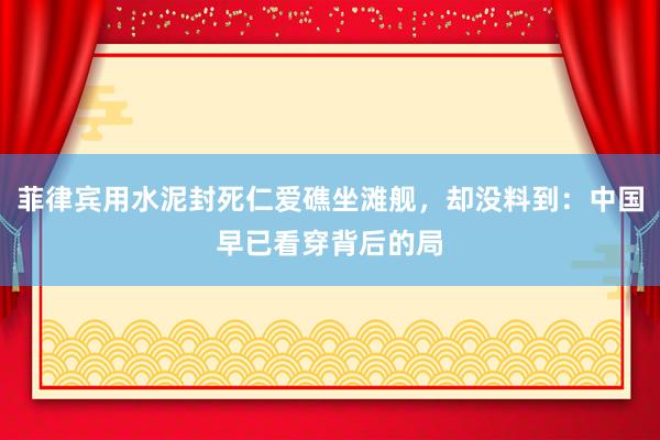 菲律宾用水泥封死仁爱礁坐滩舰，却没料到：中国早已看穿背后的局
