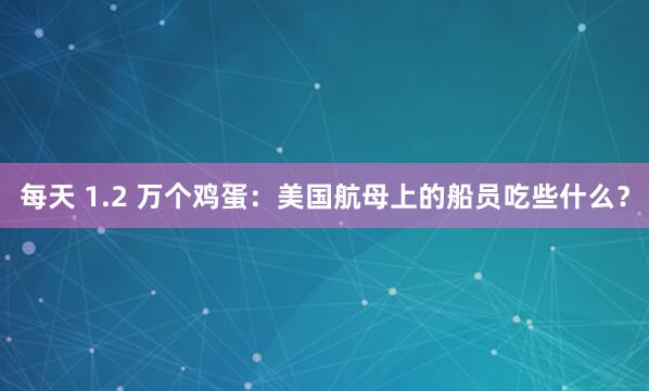 每天 1.2 万个鸡蛋：美国航母上的船员吃些什么？