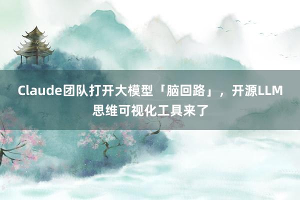 Claude团队打开大模型「脑回路」，开源LLM思维可视化工具来了