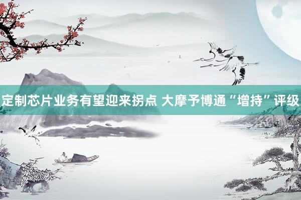 定制芯片业务有望迎来拐点 大摩予博通“增持”评级