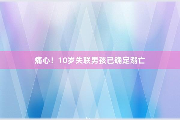 痛心！10岁失联男孩已确定溺亡