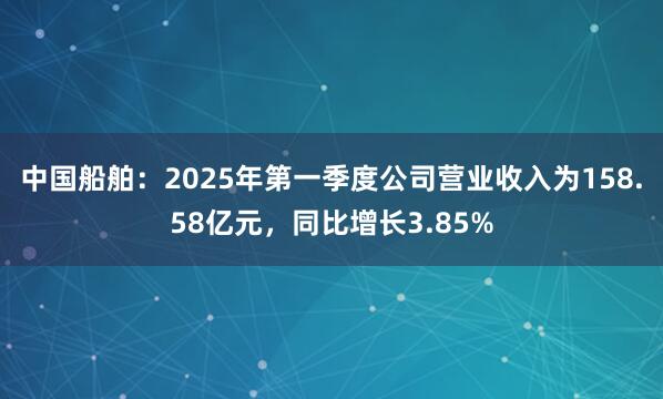 中国船舶：2025年第一季度公司营业收入为158.58亿元，同比增长3.85%