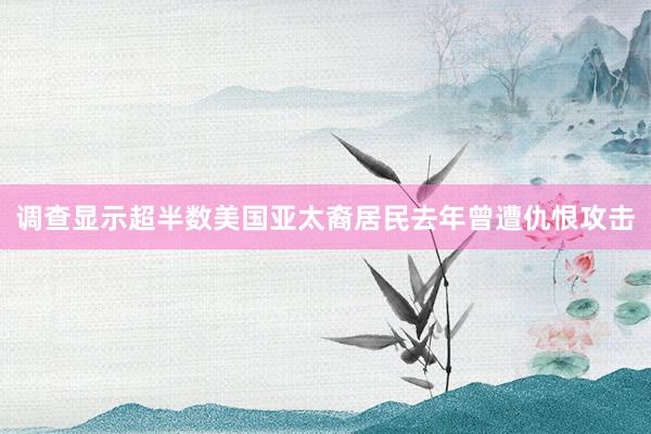 调查显示超半数美国亚太裔居民去年曾遭仇恨攻击