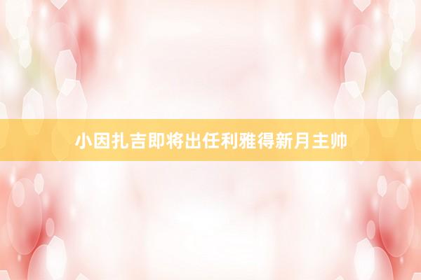 小因扎吉即将出任利雅得新月主帅