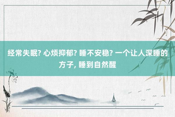 经常失眠? 心烦抑郁? 睡不安稳? 一个让人深睡的方子, 睡到自然醒