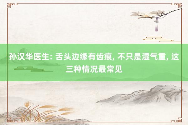 孙汉华医生: 舌头边缘有齿痕, 不只是湿气重, 这三种情况最常见