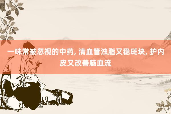 一味常被忽视的中药, 清血管浊脂又稳斑块, 护内皮又改善脑血流
