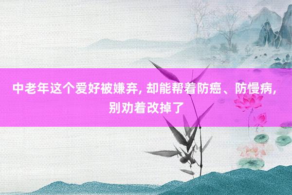 中老年这个爱好被嫌弃, 却能帮着防癌、防慢病, 别劝着改掉了