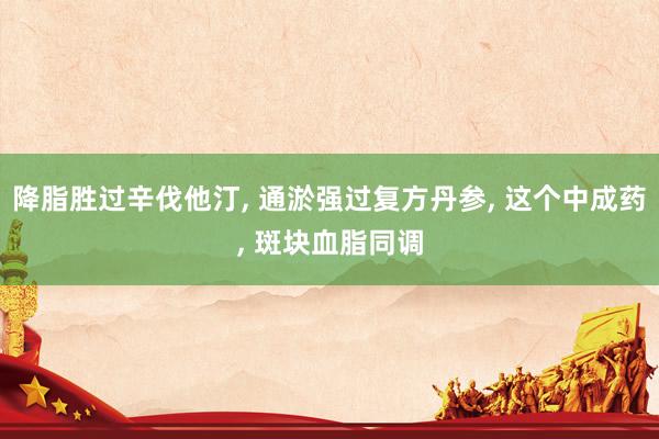 降脂胜过辛伐他汀, 通淤强过复方丹参, 这个中成药, 斑块血脂同调