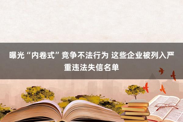 曝光“内卷式”竞争不法行为 这些企业被列入严重违法失信名单