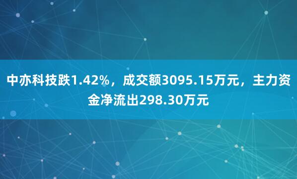 中亦科技跌1.42%，成交额3095.15万元，主力资金净流出298.30万元