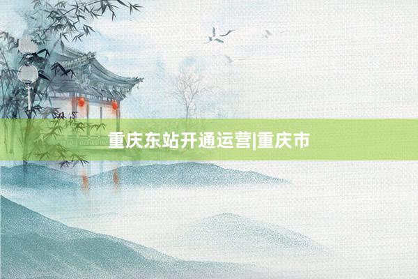重庆东站开通运营|重庆市