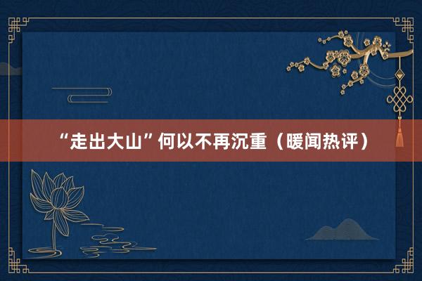 “走出大山”何以不再沉重（暖闻热评）
