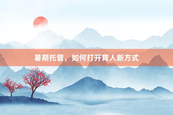 暑期托管，如何打开育人新方式
