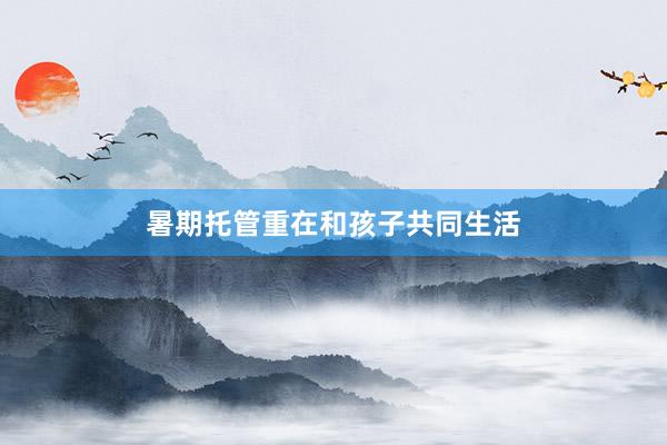 暑期托管重在和孩子共同生活