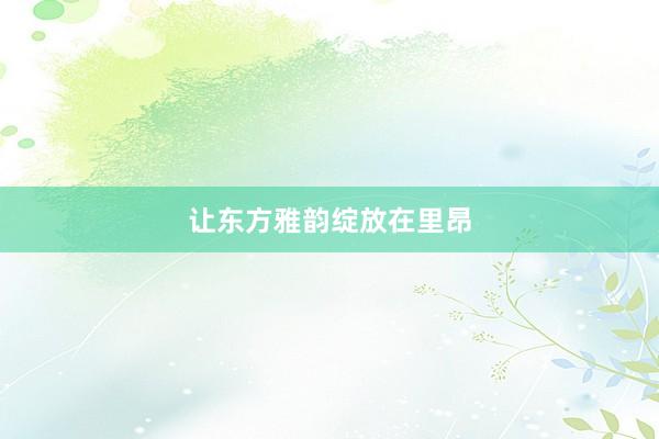 让东方雅韵绽放在里昂