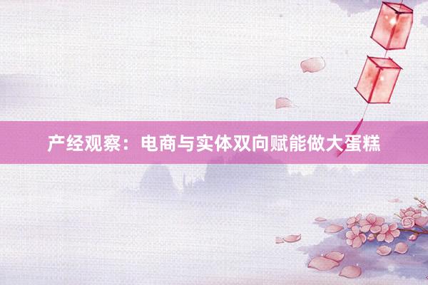 产经观察：电商与实体双向赋能做大蛋糕