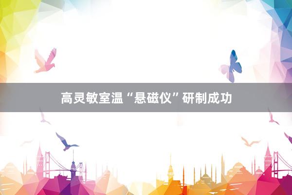 高灵敏室温“悬磁仪”研制成功