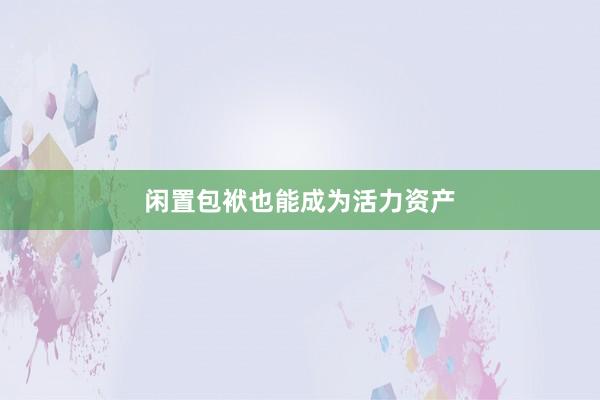 闲置包袱也能成为活力资产