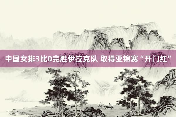 中国女排3比0完胜伊拉克队 取得亚锦赛“开门红”