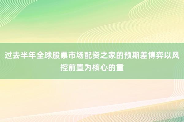 过去半年全球股票市场配资之家的预期差博弈以风控前置为核心的重