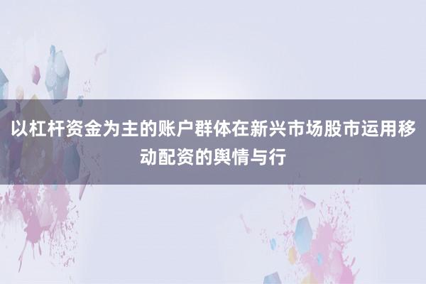 以杠杆资金为主的账户群体在新兴市场股市运用移动配资的舆情与行