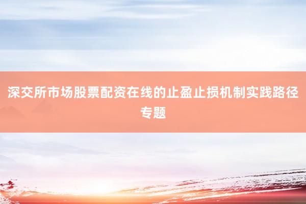 深交所市场股票配资在线的止盈止损机制实践路径专题