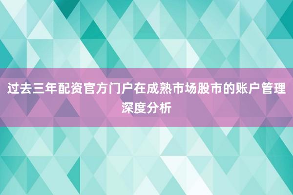 过去三年配资官方门户在成熟市场股市的账户管理深度分析