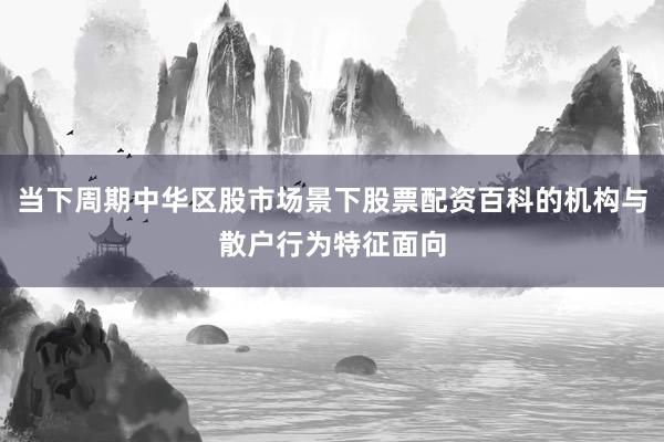 当下周期中华区股市场景下股票配资百科的机构与散户行为特征面向