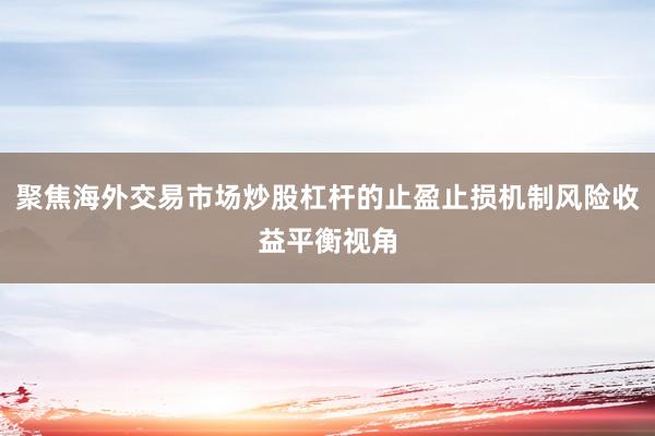 聚焦海外交易市场炒股杠杆的止盈止损机制风险收益平衡视角