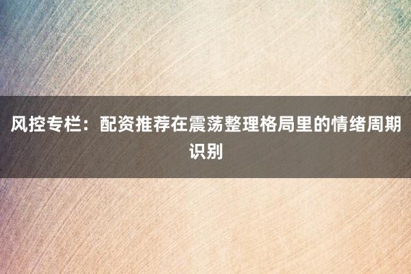 风控专栏：配资推荐在震荡整理格局里的情绪周期识别